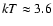$kT \approx 3.6$
