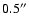 $0.5^{\prime\prime}$