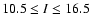 $10.5 \leq I \leq 16.5$