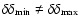 $\delta \delta_{\rm min} \neq \delta \delta_{\rm max}$