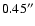$0.45^{\prime\prime}$