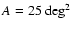 $A=25~{\rm deg}^2$