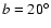 $b=20^{\circ}$