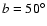 $b=50^{\circ}$