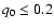 $q_0 \leq 0.2$
