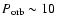 $P_{\rm orb} \sim 10$