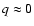 $q \approx 0$