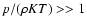 $p / (\rho K T) >> 1$