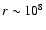 $r \sim 10^{8}$