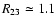 $R_{23} \simeq 1.1 $