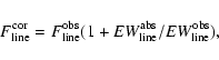 \begin{displaymath}F^{\rm cor}_{\rm line}=F^{\rm obs}_{\rm line}(1 +
EW^{\rm abs}_{\rm line}/EW^{\rm obs}_{\rm line}),
\end{displaymath}