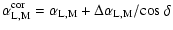 $\displaystyle \alpha^{{\rm cor}}_{{\rm L,M}} = \alpha_{{\rm L,M}} + \Delta \alpha_{{\rm L,M}} /
{\rm cos}~\delta$