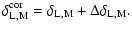 $\displaystyle \delta^{{\rm cor}}_{{\rm L,M}} = \delta_{{\rm L,M}} + \Delta \delta_{{\rm L,M}}.$