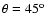 $\theta =45^{\rm o}$