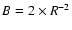 $B=2\times R^{-2}$