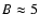$B\approx 5$
