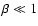 $\beta\ll 1$