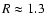 $R\approx 1.3$