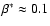 $\beta^*\approx 0.1$