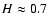 $H\approx 0.7$