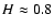 $H\approx 0.8$