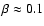 $\beta\approx 0.1$
