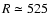 $R \simeq 525$