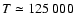 $T \simeq 125~000$