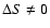 $\Delta S \neq 0$