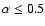 $\alpha \le 0.5$