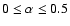 $0\le \alpha \le 0.5$
