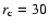 $r_{{\rm c}}=30$