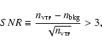 \begin{displaymath}SNR\equiv \frac{n_{{\rm\scriptscriptstyle{VTP}}}-n_{{\rm bkg}}}{\sqrt{n_{{\rm\scriptscriptstyle{VTP}}}}}>3,
\end{displaymath}