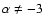 $\alpha
\neq -3$