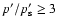 $p'/p_{\rm s}' \geq 3$