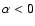 $\alpha <0$