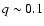 $q\sim0.1$