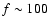 $f\sim100$