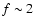 $f \sim 2$