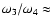 $\omega_3/\omega_4 \approx$