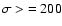 $\sigma >\ = 200$