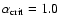 $\alpha_{\rm crit}= 1.0$