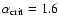 $\alpha _{\rm crit}= 1.6$