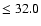 $\leq 32.0$
