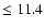 $\leq 11.4$