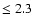 $\leq 2.3$