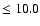 $\leq 10.0$