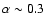 $\alpha \sim 0.3$
