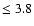 $\leq 3.8$