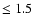 $\leq 1.5$
